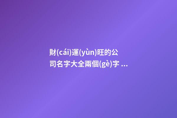 財(cái)運(yùn)旺的公司名字大全兩個(gè)字 有內(nèi)涵好聽公司名字,起名之家-第1張-公司起名-玄機(jī)派